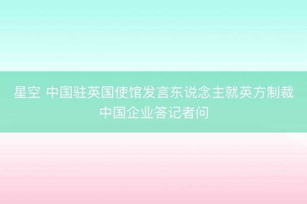 星空 中国驻英国使馆发言东说念主就英方制裁中国企业答记者问