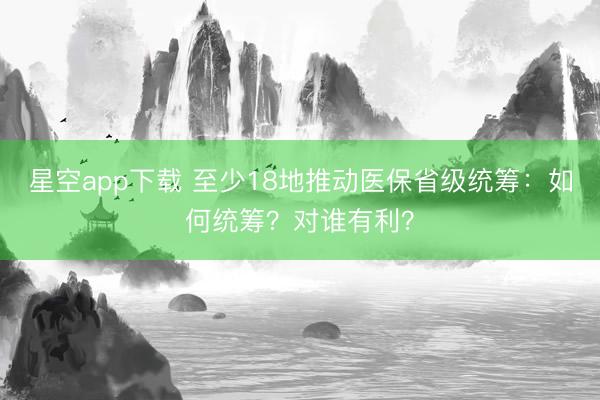 星空app下载 至少18地推动医保省级统筹：如何统筹？对谁有利？