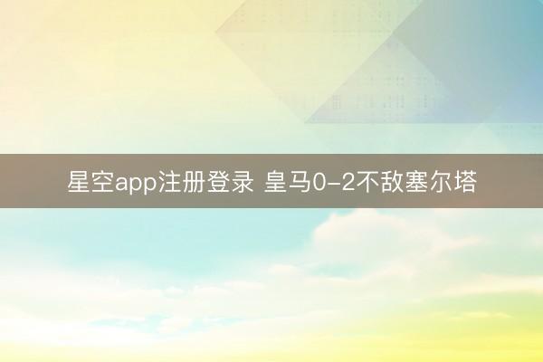 星空app注册登录 皇马0-2不敌塞尔塔