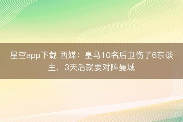 星空app下载 西媒：皇马10名后卫伤了6东谈主，3天后就要对阵曼城