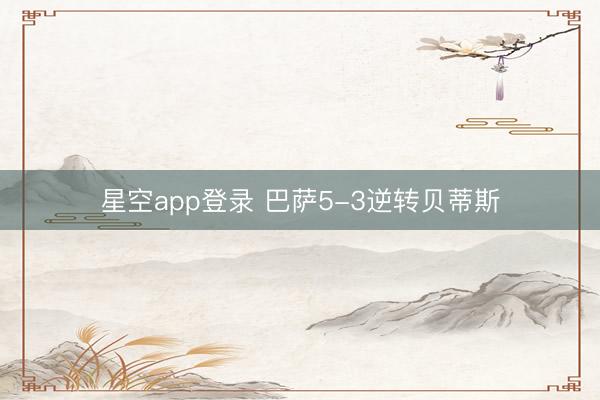 星空app登录 巴萨5-3逆转贝蒂斯