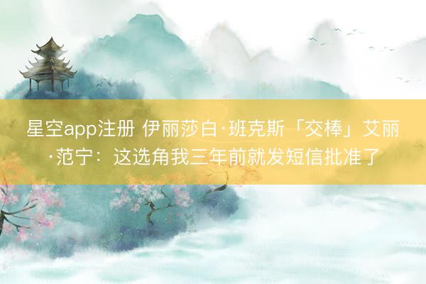 星空app注册 伊丽莎白·班克斯「交棒」艾丽·范宁:这选角我三年前就发短信批准了