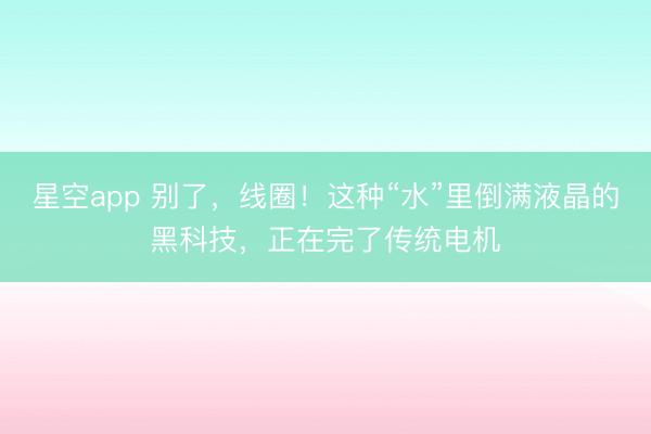 星空app 别了，线圈！这种“水”里倒满液晶的黑科技，正在完了传统电机