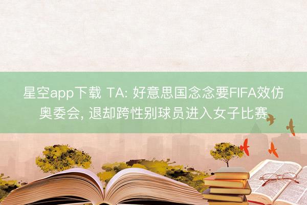 星空app下载 TA: 好意思国念念要FIFA效仿奥委会, 退却跨性别球员进入女子比赛