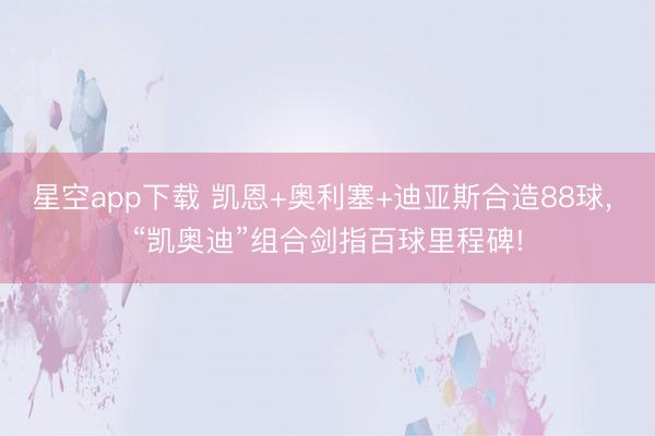 星空app下载 凯恩+奥利塞+迪亚斯合造88球， “凯奥迪”组合剑指百球里程碑!
