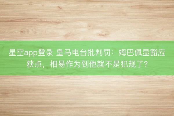 星空app登录 皇马电台批判罚：姆巴佩显豁应获点，相易作为到他就不是犯规了？