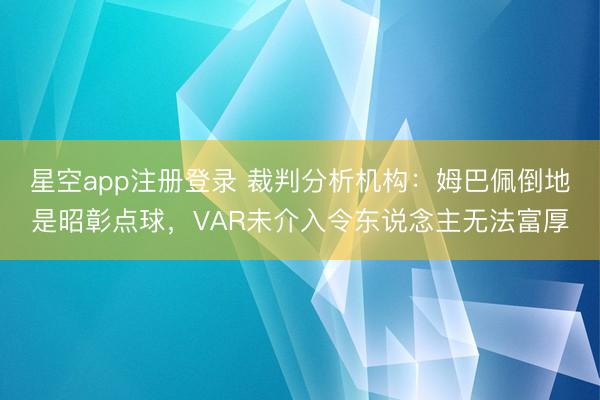 星空app注册登录 裁判分析机构：姆巴佩倒地是昭彰点球，VAR未介入令东说念主无法富厚