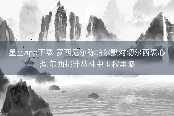 星空app下载 罗西尼尔称帕尔默对切尔西衷心;切尔西挑升丛林中卫穆里略