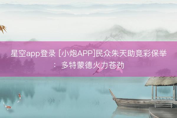 星空app登录 [小炮APP]民众朱天助竞彩保举：多特蒙德火力苍劲
