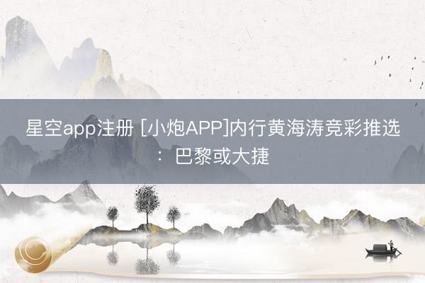 星空app注册 [小炮APP]内行黄海涛竞彩推选：巴黎或大捷