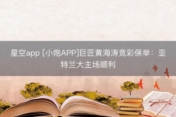 星空app [小炮APP]巨匠黄海涛竞彩保举：亚特兰大主场顺利
