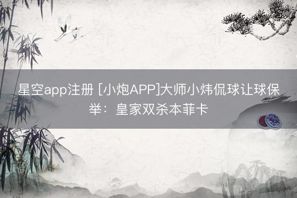 星空app注册 [小炮APP]大师小炜侃球让球保举：皇家双杀本菲卡
