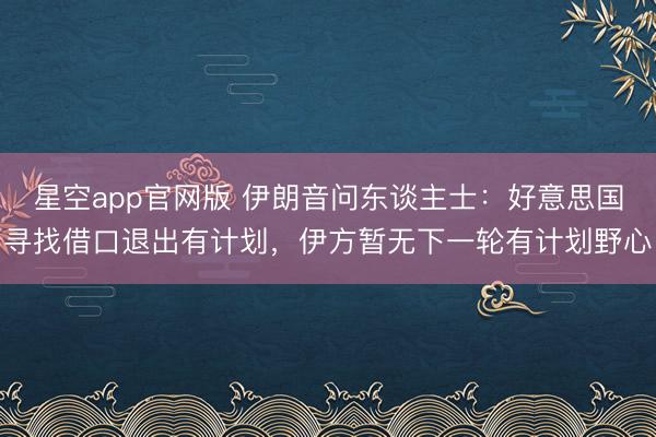 星空app官网版 伊朗音问东谈主士：好意思国寻找借口退出有计划，伊方暂无下一轮有计划野心
