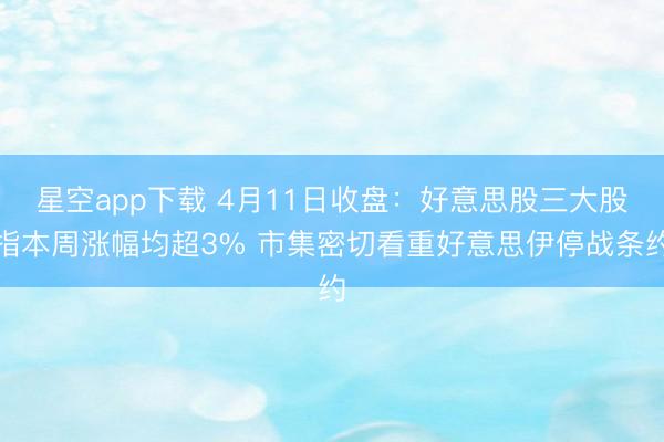 星空app下载 4月11日收盘：好意思股三大股指本周涨幅均超3% 市集密切看重好意思伊停战条约