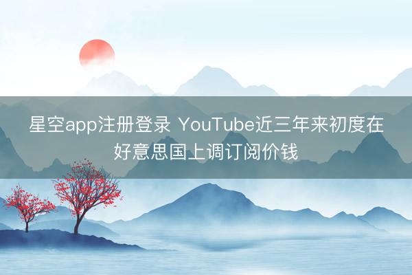 星空app注册登录 YouTube近三年来初度在好意思国上调订阅价钱