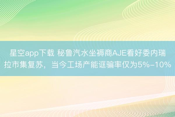 星空app下载 秘鲁汽水坐褥商AJE看好委内瑞拉市集复苏，当今工场产能诓骗率仅为5%-10%