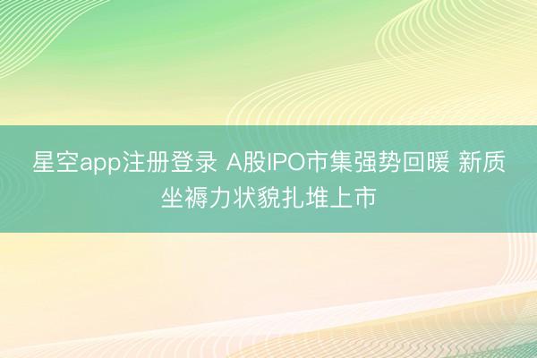 星空app注册登录 A股IPO市集强势回暖 新质坐褥力状貌扎堆上市
