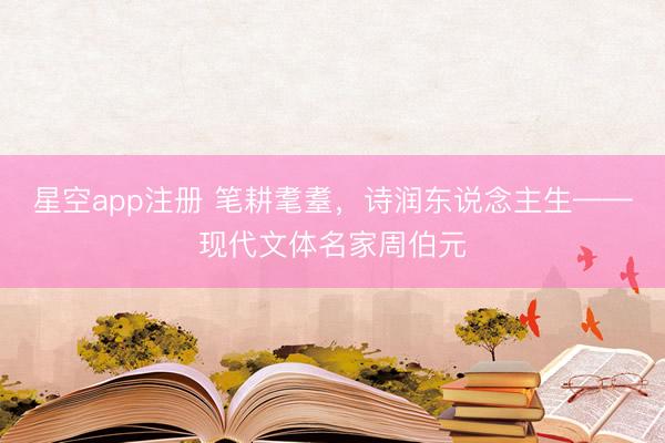 星空app注册 笔耕耄耋，诗润东说念主生——现代文体名家周伯元