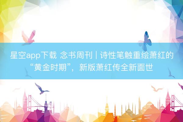 星空app下载 念书周刊 | 诗性笔触重绘萧红的“黄金时期”,新版萧红传全新面世