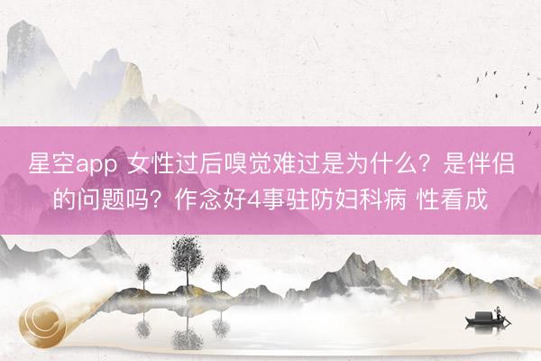 星空app 女性过后嗅觉难过是为什么?是伴侣的问题吗?作念好4事驻防妇科病 性看成