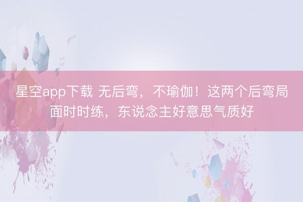 星空app下载 无后弯,不瑜伽!这两个后弯局面时时练,东说念主好意思气质好