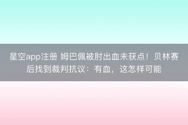 星空app注册 姆巴佩被肘出血未获点!贝林赛后找到裁判抗议:有血,这怎样可能