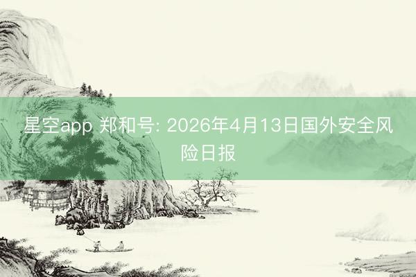 星空app 郑和号: 2026年4月13日国外安全风险日报