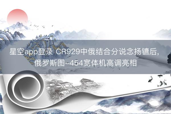 星空app登录 CR929中俄结合分说念扬镳后, 俄罗斯图-454宽体机高调亮相
