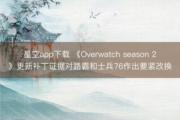 星空app下载 《Overwatch season 2》更新补丁证据对路霸和士兵76作出要紧改换