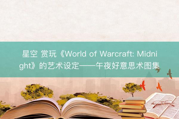 星空 赏玩《World of Warcraft: Midnight》的艺术设定——午夜好意思术图集