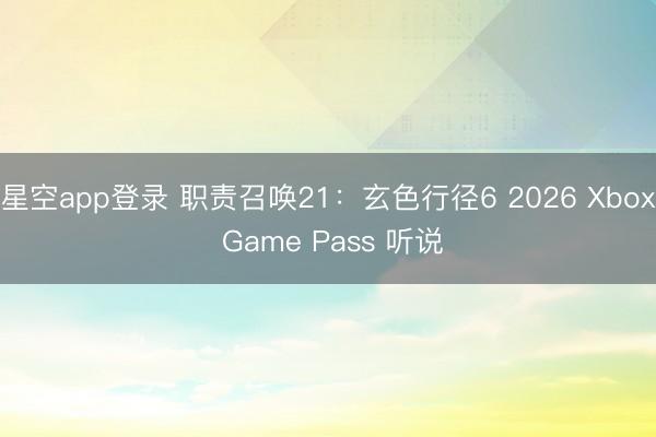 星空app登录 职责召唤21：玄色行径6 2026 Xbox Game Pass 听说