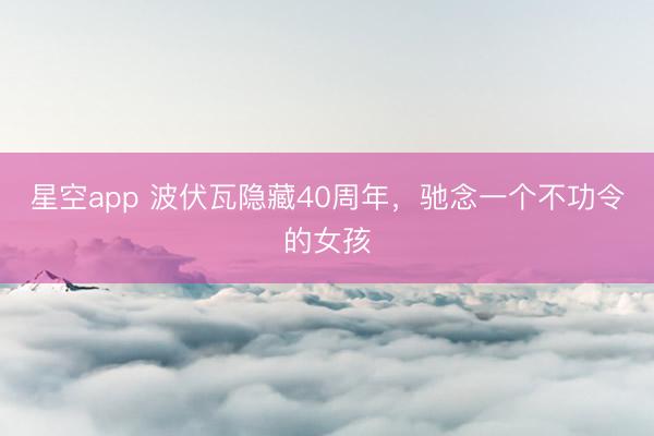 星空app 波伏瓦隐藏40周年，驰念一个不功令的女孩