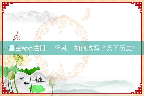 星空app注册 一杯茶，如何改写了天下历史？
