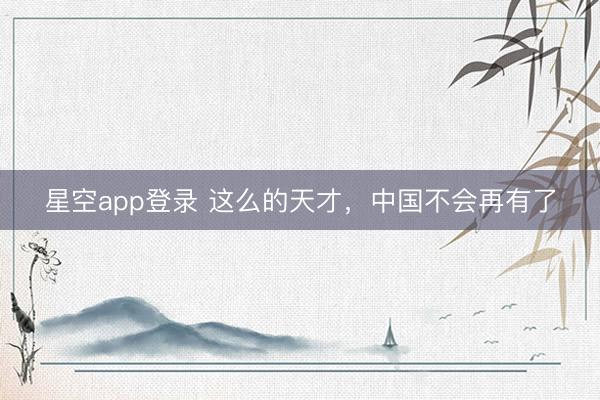 星空app登录 这么的天才,中国不会再有了