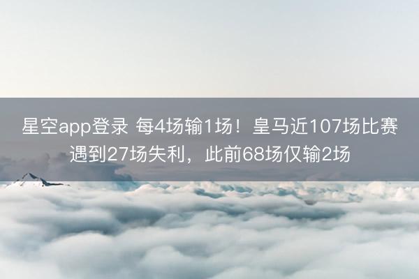 星空app登录 每4场输1场！皇马近107场比赛遇到27场失利，此前68场仅输2场