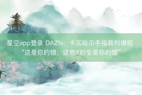 星空app登录 DAZN：卡瓦哈尔手指裁判爆粗 “这是你的错，这他X的全是你的错”