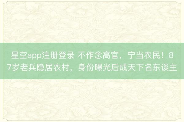 星空app注册登录 不作念高官，宁当农民！87岁老兵隐居农村，身份曝光后成天下名东谈主