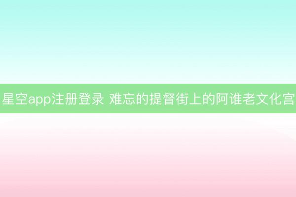 星空app注册登录 难忘的提督街上的阿谁老文化宫