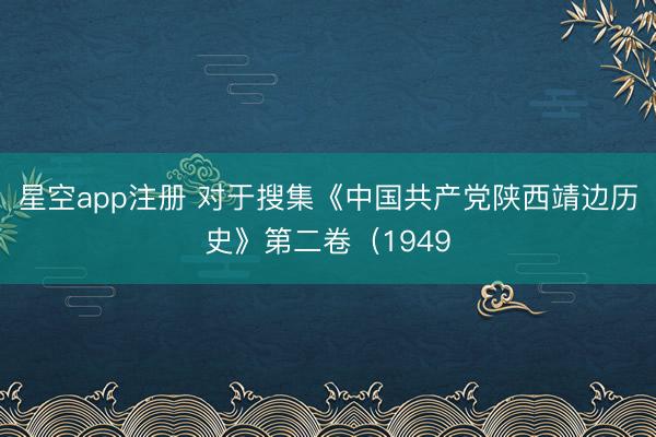 星空app注册 对于搜集《中国共产党陕西靖边历史》第二卷(1949