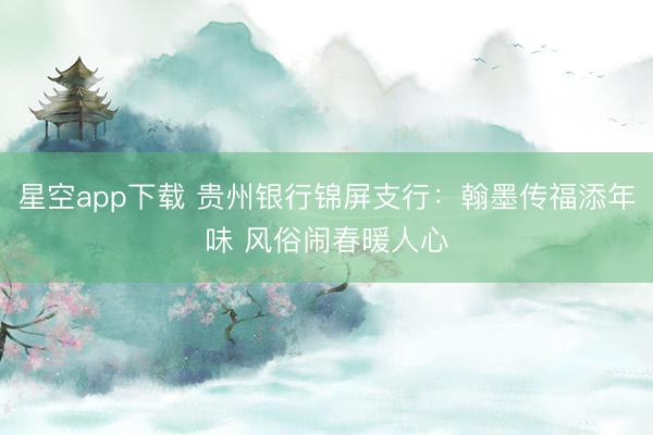 星空app下载 贵州银行锦屏支行：翰墨传福添年味 风俗闹春暖人心