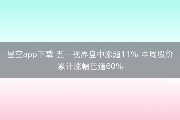 星空app下载 五一视界盘中涨超11% 本周股价累计涨幅已逾60%