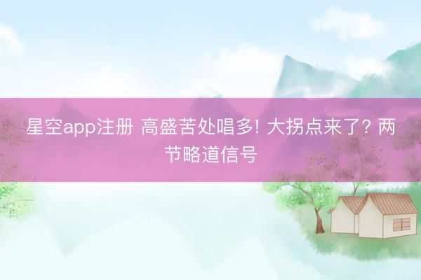 星空app注册 高盛苦处唱多! 大拐点来了? 两节略道信号