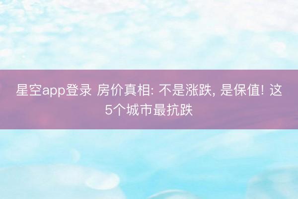 星空app登录 房价真相: 不是涨跌， 是保值! 这5个城市最抗跌