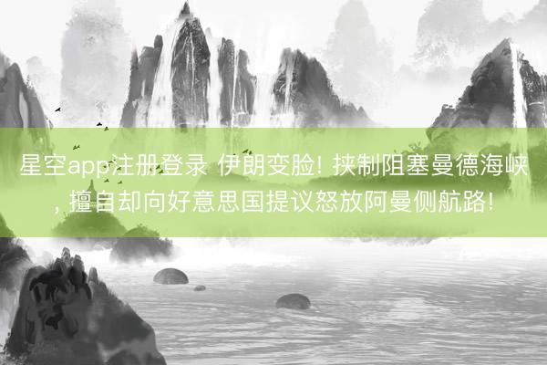 星空app注册登录 伊朗变脸! 挟制阻塞曼德海峡， 擅自却向好意思国提议怒放阿曼侧航路!