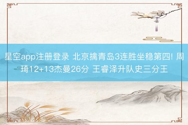 星空app注册登录 北京擒青岛3连胜坐稳第四! 周琦12+13杰曼26分 王睿泽升队史三分王