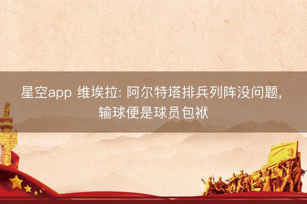 星空app 维埃拉: 阿尔特塔排兵列阵没问题， 输球便是球员包袱