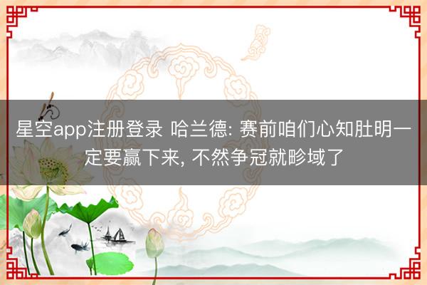 星空app注册登录 哈兰德: 赛前咱们心知肚明一定要赢下来， 不然争冠就畛域了