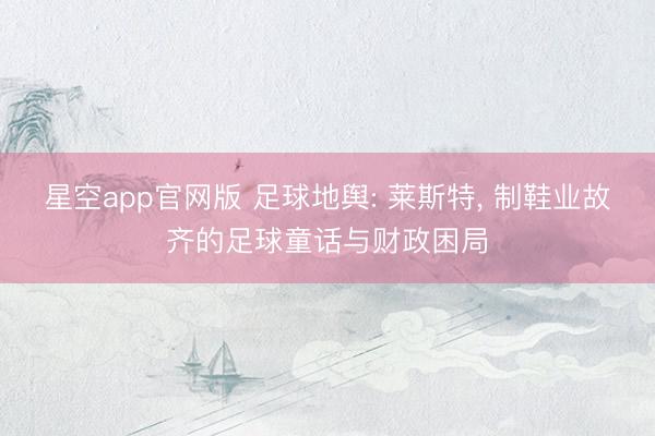 星空app官网版 足球地舆: 莱斯特， 制鞋业故齐的足球童话与财政困局