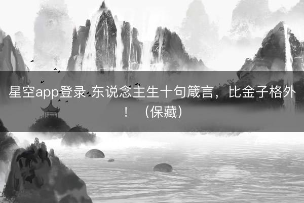 星空app登录 东说念主生十句箴言，比金子格外！（保藏）