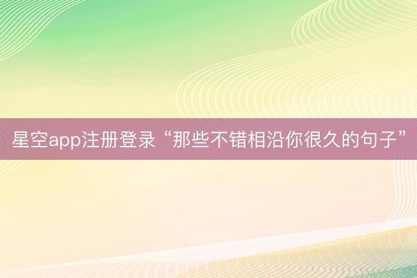 星空app注册登录 “那些不错相沿你很久的句子”